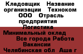 Кладовщик › Название организации ­ Техноком, ООО › Отрасль предприятия ­ Логистика › Минимальный оклад ­ 35 000 - Все города Работа » Вакансии   . Челябинская обл.,Аша г.